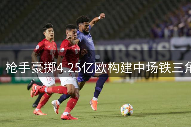 枪手豪掷4.25亿欧构建中场铁三角 维尼修斯领衔9.6亿豪华战舰