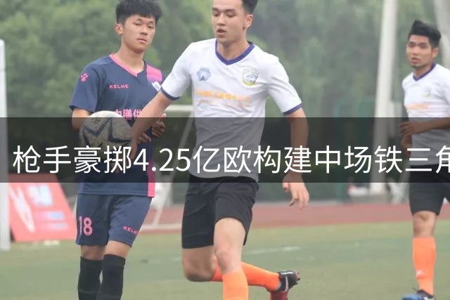 枪手豪掷4.25亿欧构建中场铁三角 维尼修斯领衔9.6亿豪华战舰