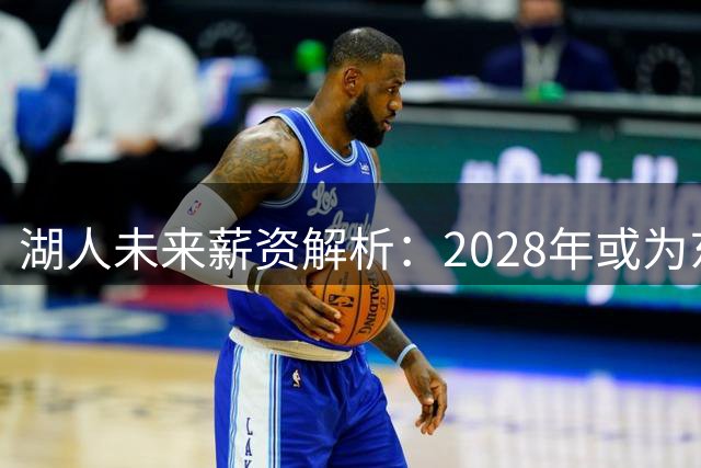 湖人未来薪资解析：2028年或为东契奇开出5年3.7亿天价合同