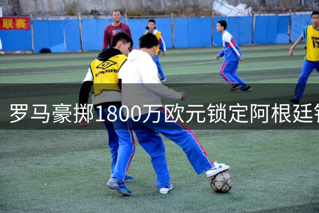 罗马豪掷1800万欧元锁定阿根廷铁卫莫利纳