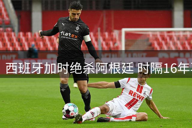 西班牙加时绝杀阿根廷 时隔16年再夺世界杯桂冠
